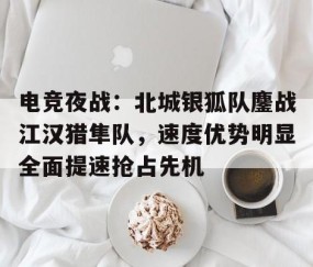 电竞夜战：北城银狐队鏖战江汉猎隼队，速度优势明显全面提速抢占先机-开云体育app中国